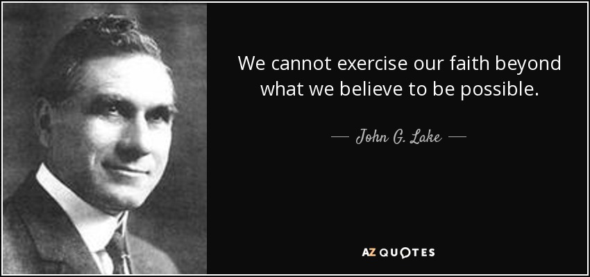 We cannot exercise our faith beyond what we believe to be possible. - John G. Lake