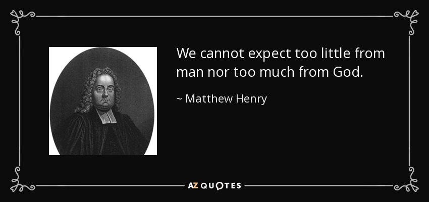 We cannot expect too little from man nor too much from God. - Matthew Henry