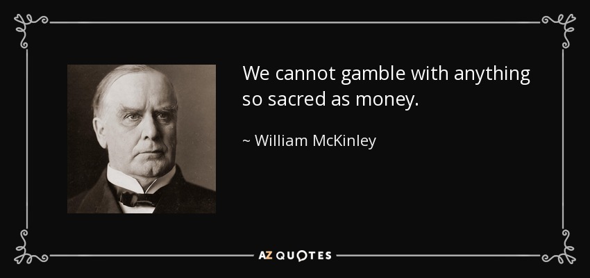 We cannot gamble with anything so sacred as money. - William McKinley