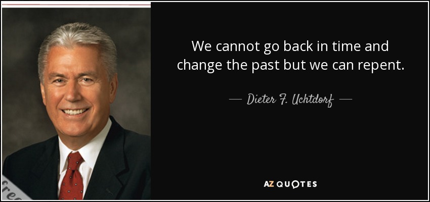 We cannot go back in time and change the past but we can repent. - Dieter F. Uchtdorf