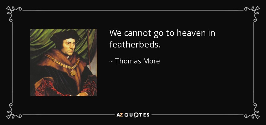 We cannot go to heaven in featherbeds. - Thomas More