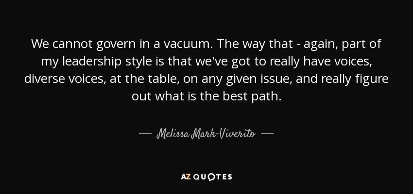 We cannot govern in a vacuum. The way that - again, part of my leadership style is that we've got to really have voices, diverse voices, at the table, on any given issue, and really figure out what is the best path. - Melissa Mark-Viverito