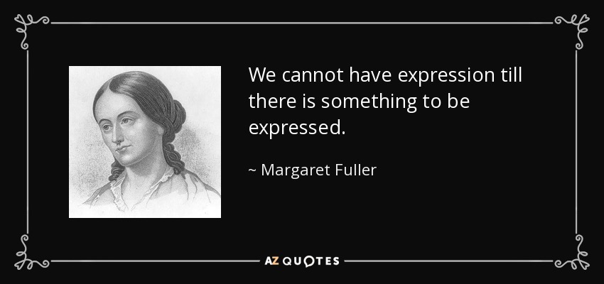 We cannot have expression till there is something to be expressed. - Margaret Fuller