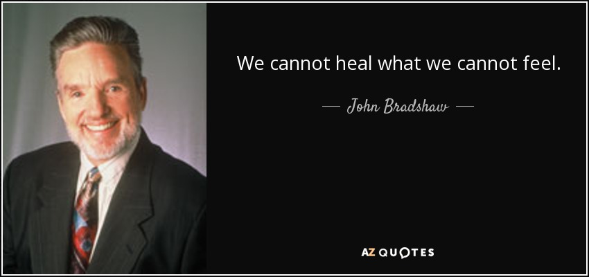 We cannot heal what we cannot feel. - John Bradshaw