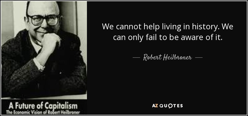 We cannot help living in history. We can only fail to be aware of it. - Robert Heilbroner
