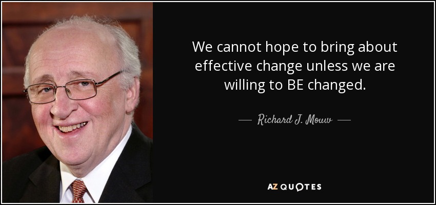 We cannot hope to bring about effective change unless we are willing to BE changed. - Richard J. Mouw