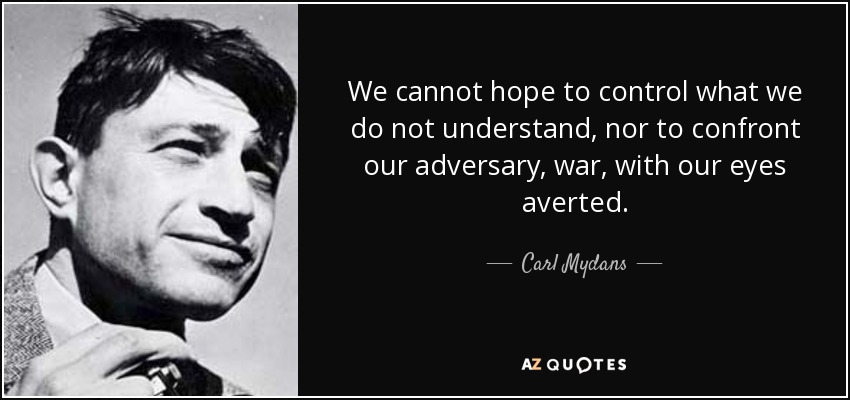 We cannot hope to control what we do not understand, nor to confront our adversary, war, with our eyes averted. - Carl Mydans