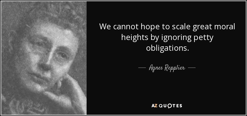 We cannot hope to scale great moral heights by ignoring petty obligations. - Agnes Repplier