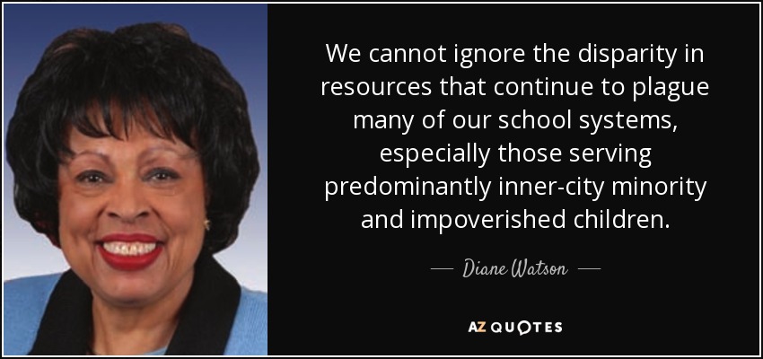 We cannot ignore the disparity in resources that continue to plague many of our school systems, especially those serving predominantly inner-city minority and impoverished children. - Diane Watson