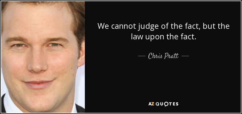 We cannot judge of the fact, but the law upon the fact. - Chris Pratt