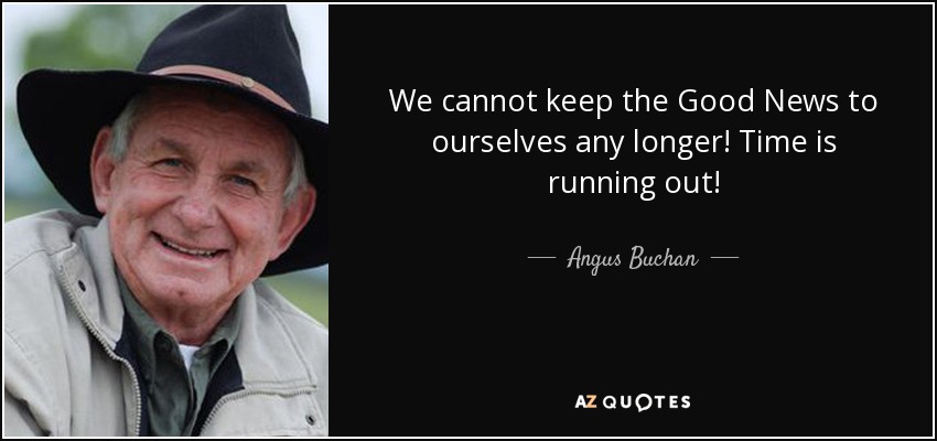 We cannot keep the Good News to ourselves any longer! Time is running out! - Angus Buchan