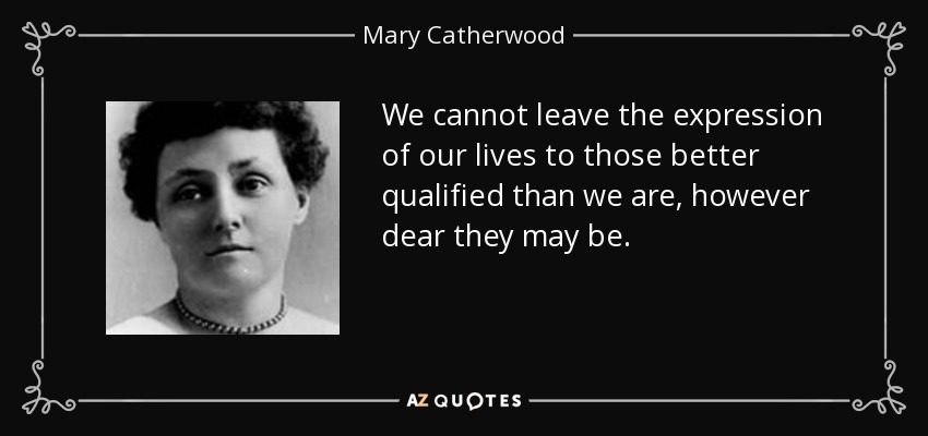 We cannot leave the expression of our lives to those better qualified than we are, however dear they may be. - Mary Catherwood