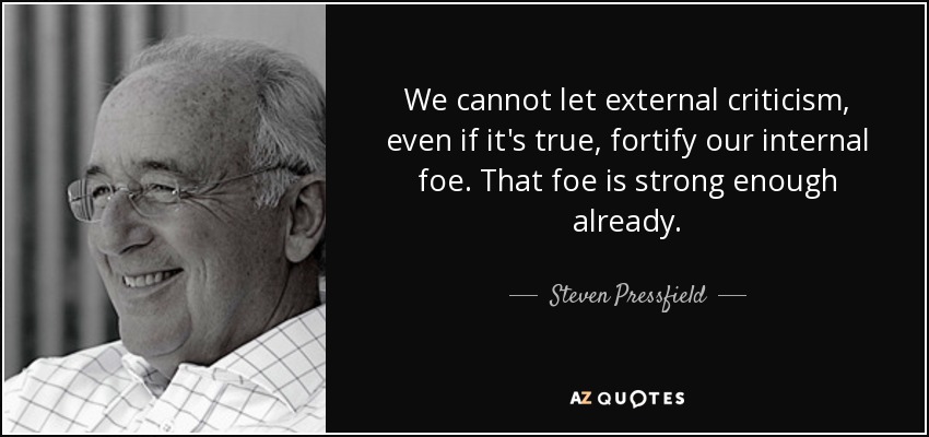 We cannot let external criticism, even if it's true, fortify our internal foe. That foe is strong enough already. - Steven Pressfield