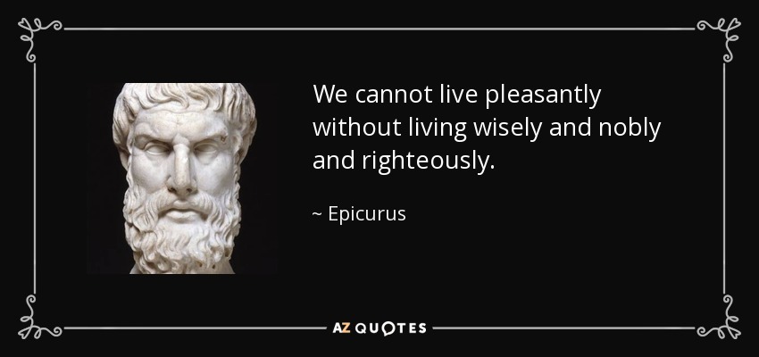 We cannot live pleasantly without living wisely and nobly and righteously. - Epicurus