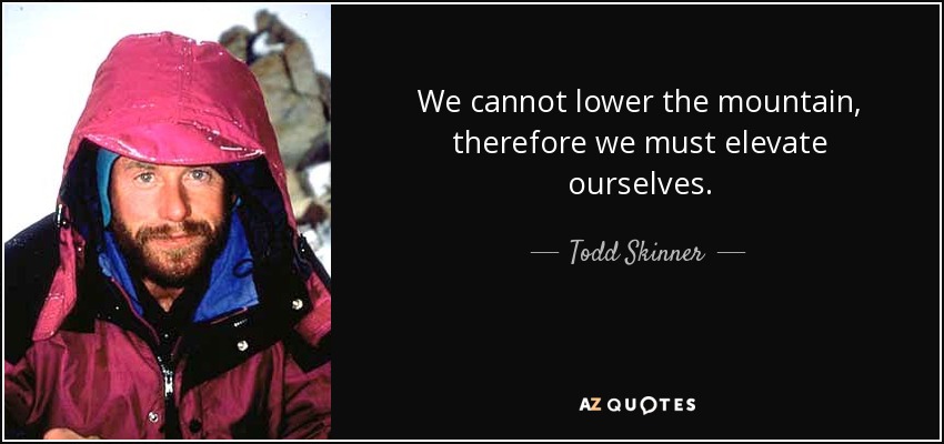 We cannot lower the mountain, therefore we must elevate ourselves. - Todd Skinner