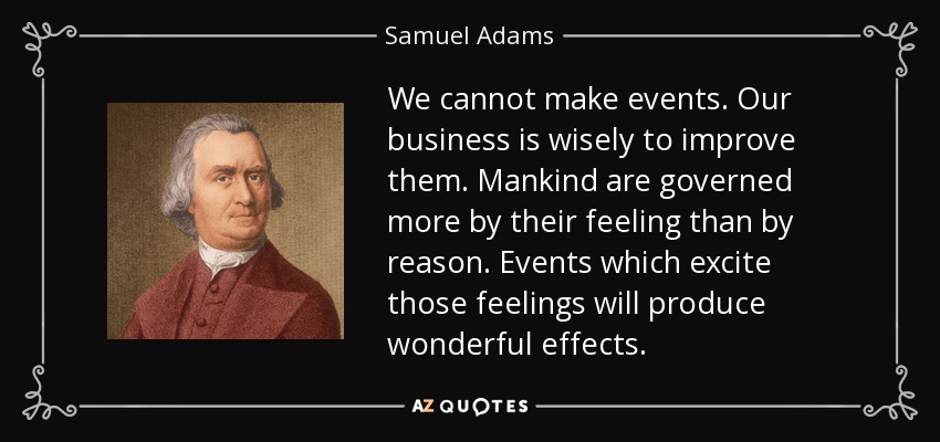 We cannot make events. Our business is wisely to improve them. Mankind are governed more by their feeling than by reason. Events which excite those feelings will produce wonderful effects. - Samuel Adams