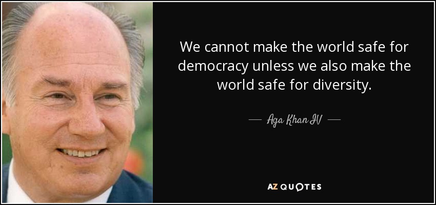 We cannot make the world safe for democracy unless we also make the world safe for diversity. - Aga Khan IV
