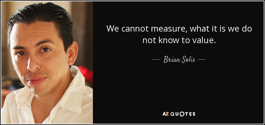 We cannot measure, what it is we do not know to value. - Brian Solis