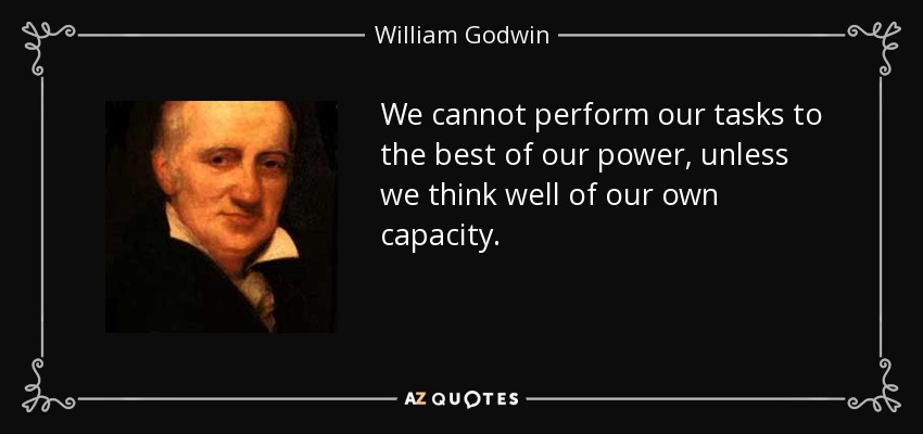 We cannot perform our tasks to the best of our power, unless we think well of our own capacity. - William Godwin