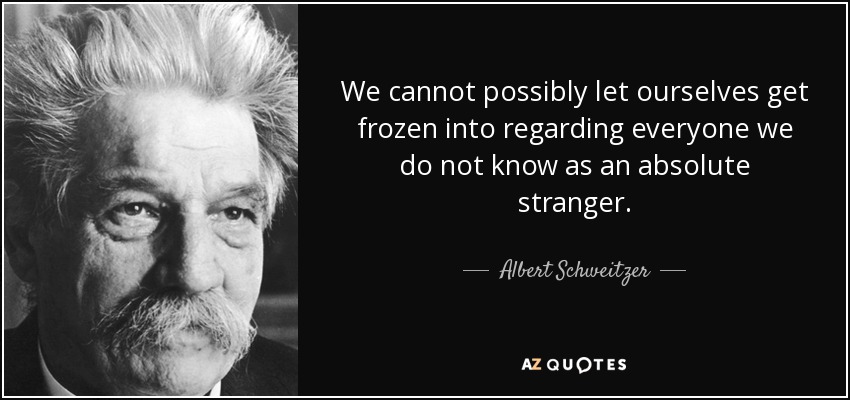 We cannot possibly let ourselves get frozen into regarding everyone we do not know as an absolute stranger. - Albert Schweitzer