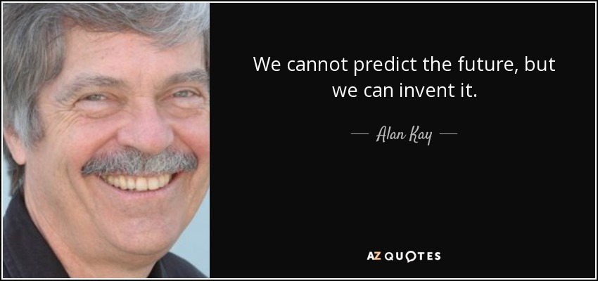 We cannot predict the future, but we can invent it. - Alan Kay