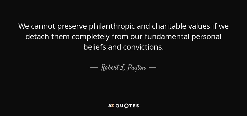 We cannot preserve philanthropic and charitable values if we detach them completely from our fundamental personal beliefs and convictions. - Robert L. Payton