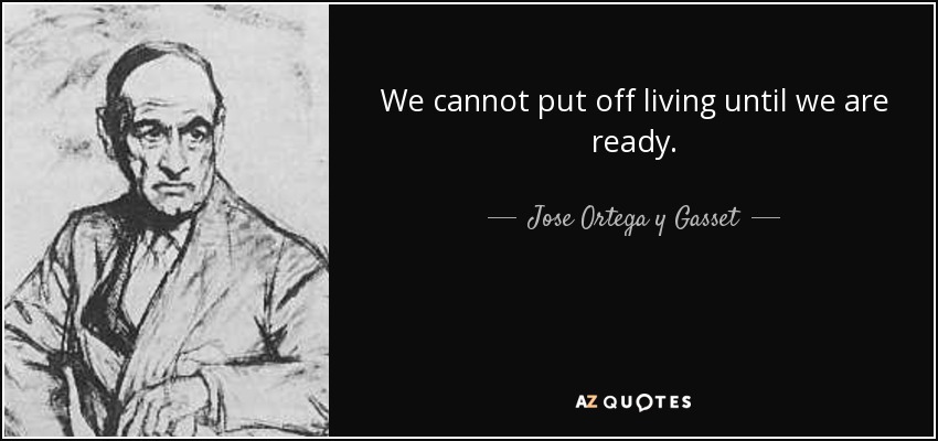 We cannot put off living until we are ready. - Jose Ortega y Gasset