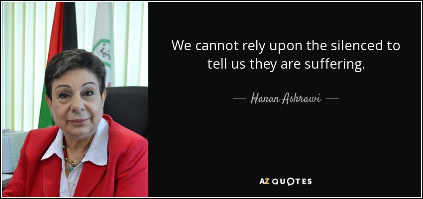 We cannot rely upon the silenced to tell us they are suffering. - Hanan Ashrawi
