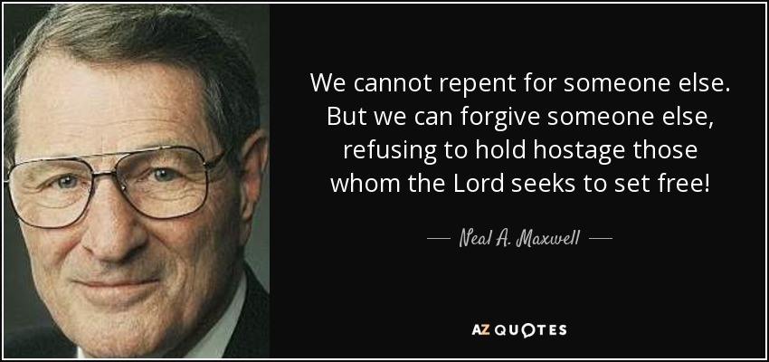 We cannot repent for someone else. But we can forgive someone else, refusing to hold hostage those whom the Lord seeks to set free! - Neal A. Maxwell