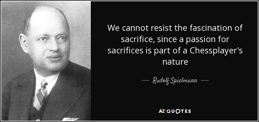 We cannot resist the fascination of sacrifice, since a passion for sacrifices is part of a Chessplayer's nature - Rudolf Spielmann