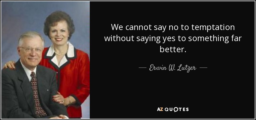 We cannot say no to temptation without saying yes to something far better. - Erwin W. Lutzer