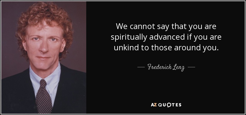 We cannot say that you are spiritually advanced if you are unkind to those around you. - Frederick Lenz