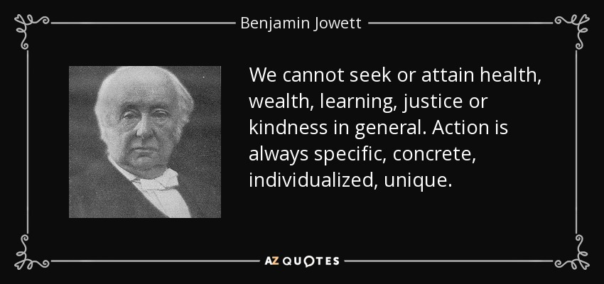 We cannot seek or attain health, wealth, learning, justice or kindness in general. Action is always specific, concrete, individualized, unique. - Benjamin Jowett