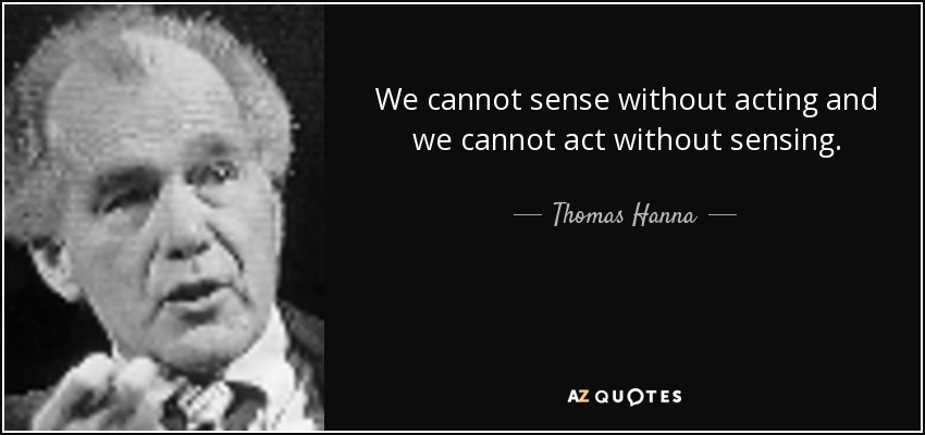 We cannot sense without acting and we cannot act without sensing. - Thomas Hanna