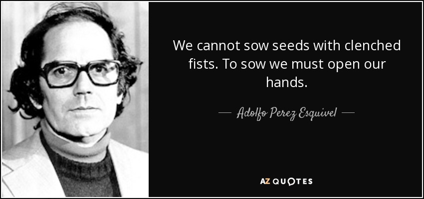 We cannot sow seeds with clenched fists. To sow we must open our hands. - Adolfo Perez Esquivel