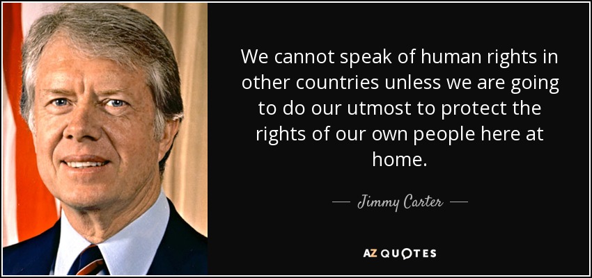 We cannot speak of human rights in other countries unless we are going to do our utmost to protect the rights of our own people here at home. - Jimmy Carter