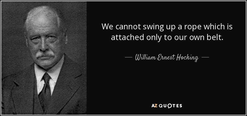 We cannot swing up a rope which is attached only to our own belt. - William Ernest Hocking