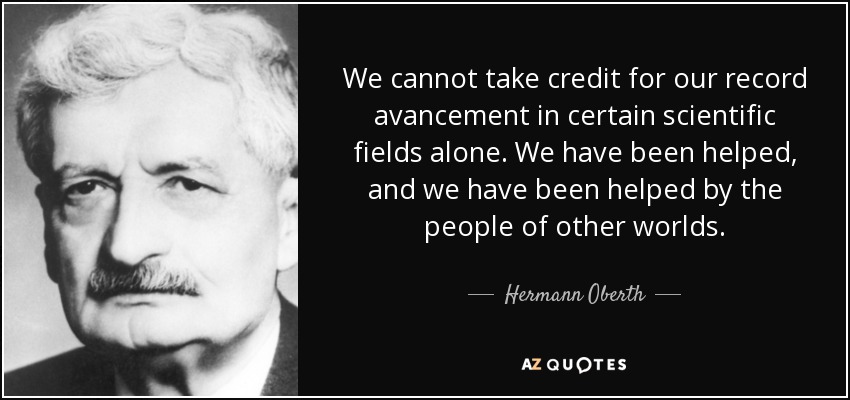 We cannot take credit for our record avancement in certain scientific fields alone. We have been helped, and we have been helped by the people of other worlds. - Hermann Oberth