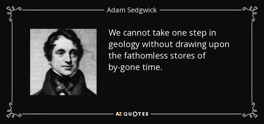 We cannot take one step in geology without drawing upon the fathomless stores of by-gone time. - Adam Sedgwick