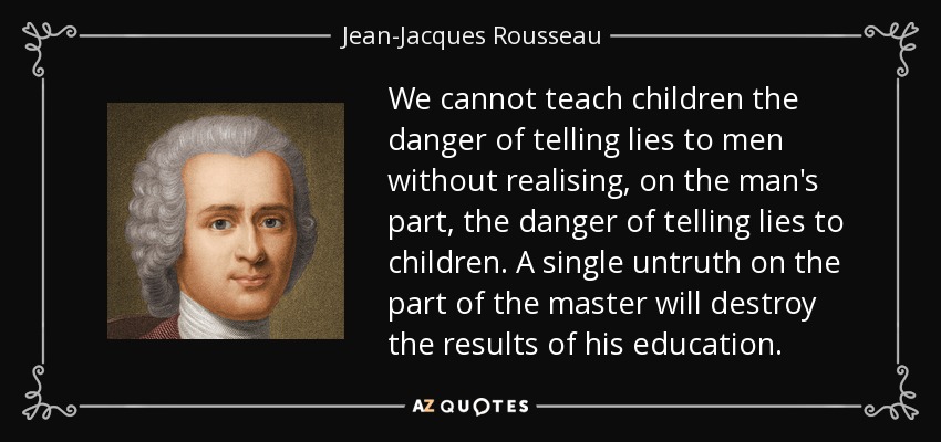 We cannot teach children the danger of telling lies to men without realising, on the man's part, the danger of telling lies to children. A single untruth on the part of the master will destroy the results of his education. - Jean-Jacques Rousseau