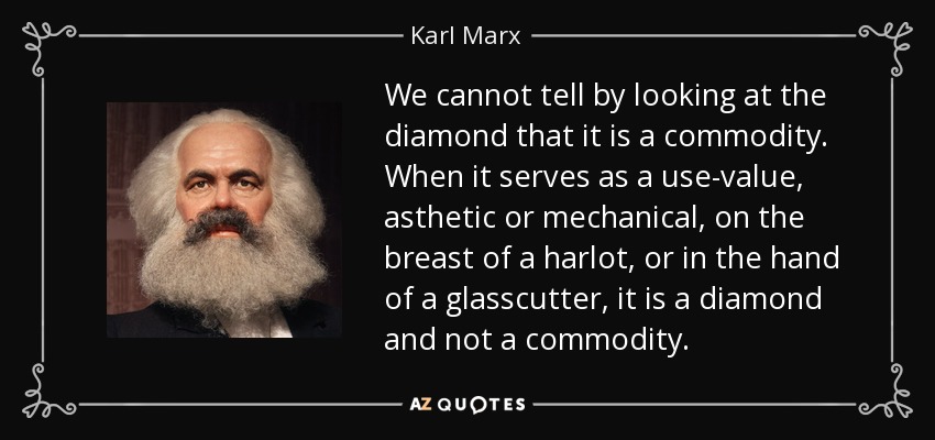 We cannot tell by looking at the diamond that it is a commodity. When it serves as a use-value, asthetic or mechanical, on the breast of a harlot, or in the hand of a glasscutter, it is a diamond and not a commodity. - Karl Marx