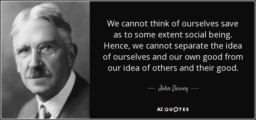 We cannot think of ourselves save as to some extent social being. Hence, we cannot separate the idea of ourselves and our own good from our idea of others and their good. - John Dewey
