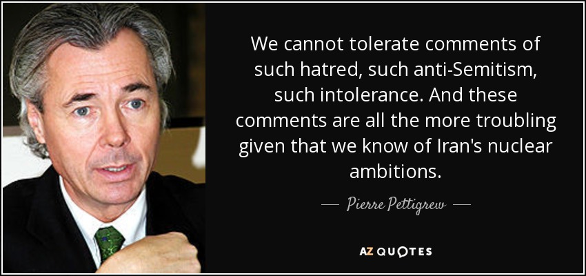We cannot tolerate comments of such hatred, such anti-Semitism, such intolerance. And these comments are all the more troubling given that we know of Iran's nuclear ambitions. - Pierre Pettigrew