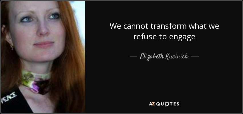 We cannot transform what we refuse to engage - Elizabeth Kucinich