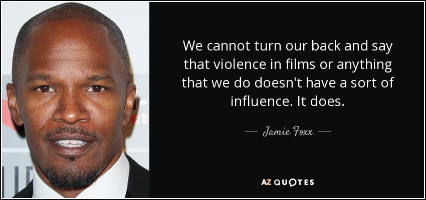 We cannot turn our back and say that violence in films or anything that we do doesn't have a sort of influence. It does. - Jamie Foxx