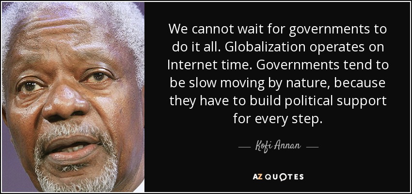 We cannot wait for governments to do it all. Globalization operates on Internet time. Governments tend to be slow moving by nature, because they have to build political support for every step. - Kofi Annan