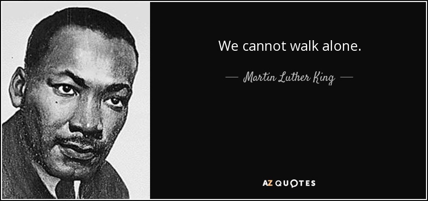 We cannot walk alone. - Martin Luther King, Jr.