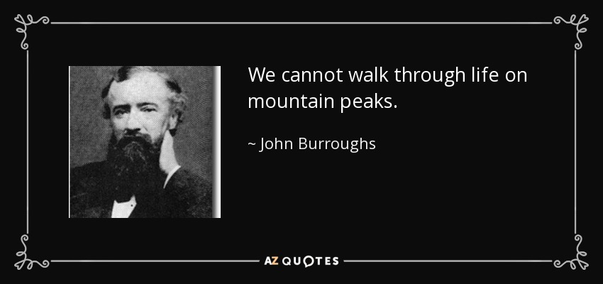 We cannot walk through life on mountain peaks. - John Burroughs