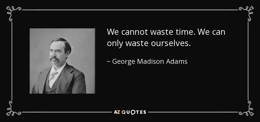 We cannot waste time. We can only waste ourselves. - George Madison Adams
