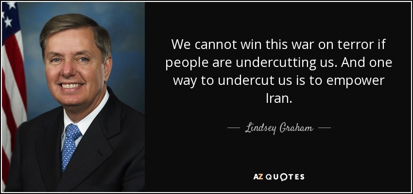 We cannot win this war on terror if people are undercutting us. And one way to undercut us is to empower Iran. - Lindsey Graham